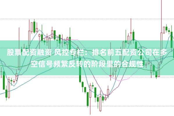 股票配资融资 风控专栏：排名前五配资公司在多空信号频繁反转的阶段里的合规性