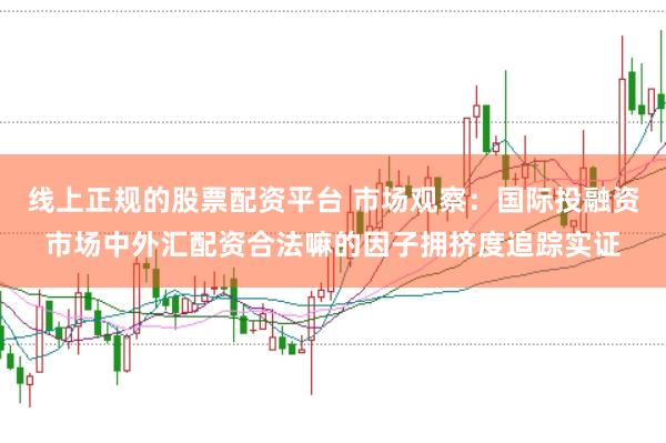 线上正规的股票配资平台 市场观察：国际投融资市场中外汇配资合法嘛的因子拥挤度追踪实证