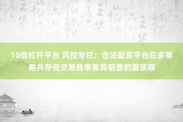 10倍杠杆平台 风控专栏：合法配资平台在多策略共存但交易胜率差异明显的震荡期