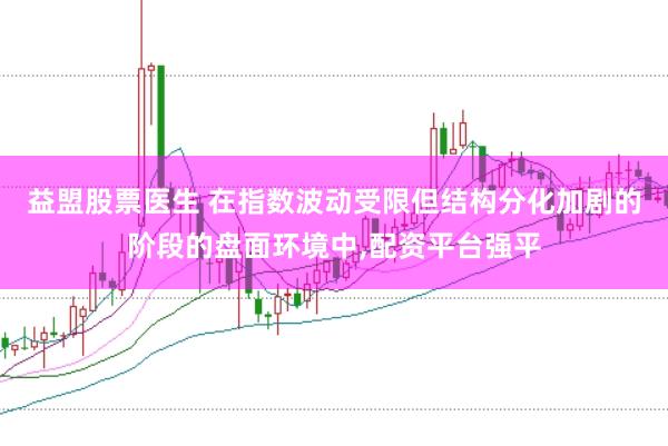 益盟股票医生 在指数波动受限但结构分化加剧的阶段的盘面环境中,配资平台强平
