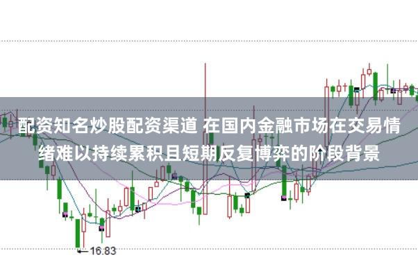 配资知名炒股配资渠道 在国内金融市场在交易情绪难以持续累积且短期反复博弈的阶段背景