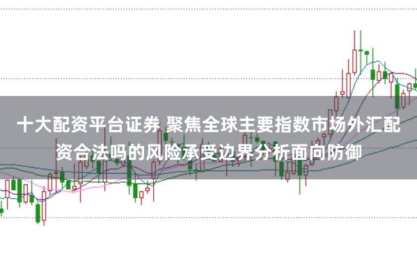 十大配资平台证券 聚焦全球主要指数市场外汇配资合法吗的风险承受边界分析面向防御