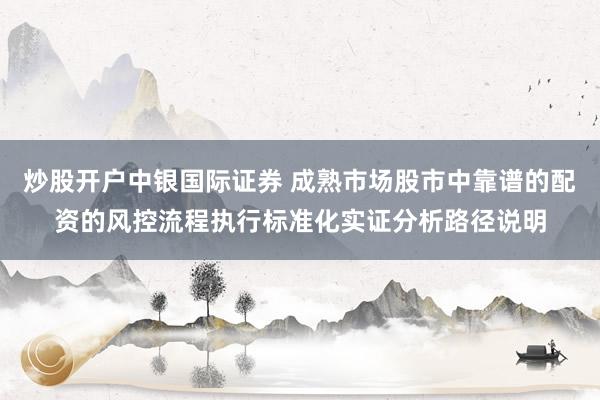 炒股开户中银国际证券 成熟市场股市中靠谱的配资的风控流程执行标准化实证分析路径说明