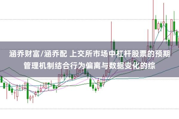 涵乔财富/涵乔配 上交所市场中杠杆股票的预期管理机制结合行为偏离与数据变化的综