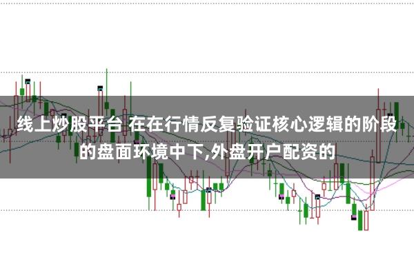 线上炒股平台 在在行情反复验证核心逻辑的阶段的盘面环境中下,外盘开户配资的