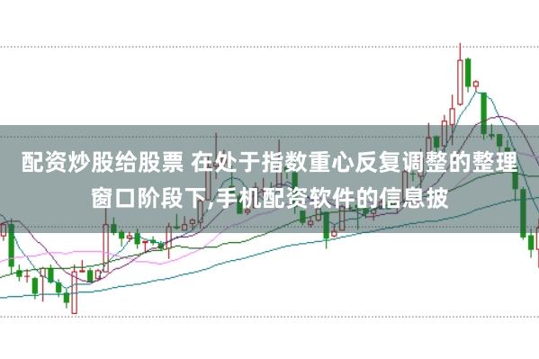 配资炒股给股票 在处于指数重心反复调整的整理窗口阶段下,手机配资软件的信息披