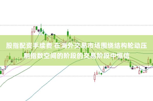 股指配资手续费 在海外交易市场围绕结构轮动压制指数空间的阶段的交易阶段中恒信