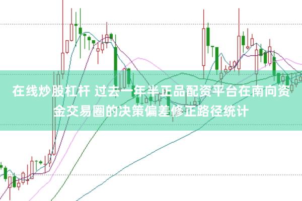 在线炒股杠杆 过去一年半正品配资平台在南向资金交易圈的决策偏差修正路径统计