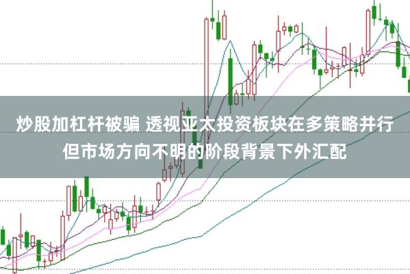 炒股加杠杆被骗 透视亚太投资板块在多策略并行但市场方向不明的阶段背景下外汇配