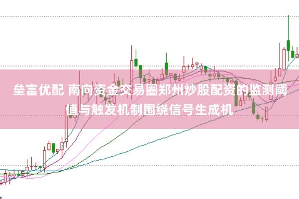 垒富优配 南向资金交易圈郑州炒股配资的监测阈值与触发机制围绕信号生成机