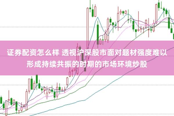 证券配资怎么样 透视沪深股市面对题材强度难以形成持续共振的时期的市场环境炒股