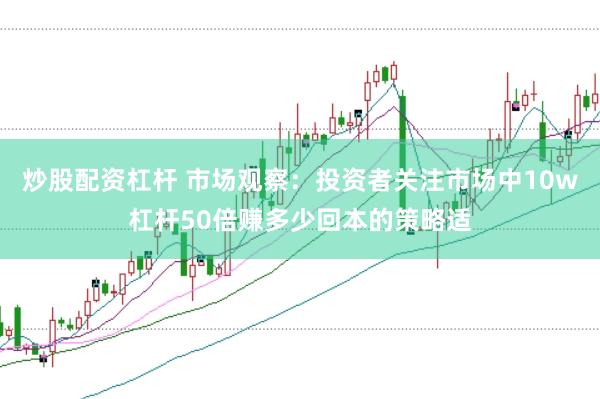 炒股配资杠杆 市场观察：投资者关注市场中10w杠杆50倍赚多少回本的策略适