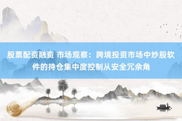 股票配资融资 市场观察：跨境投资市场中炒股软件的持仓集中度控制从安全冗余角