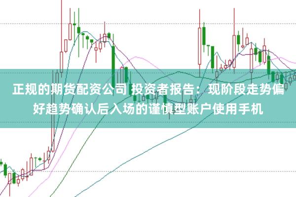 正规的期货配资公司 投资者报告：现阶段走势偏好趋势确认后入场的谨慎型账户使用手机