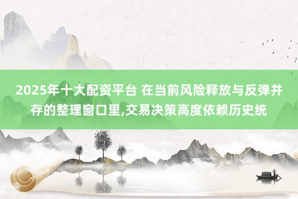 2025年十大配资平台 在当前风险释放与反弹并存的整理窗口里,交易决策高度依赖历史统