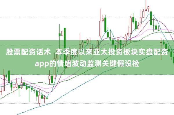 股票配资话术  本季度以来亚太投资板块实盘配资app的情绪波动监测关键假设检
