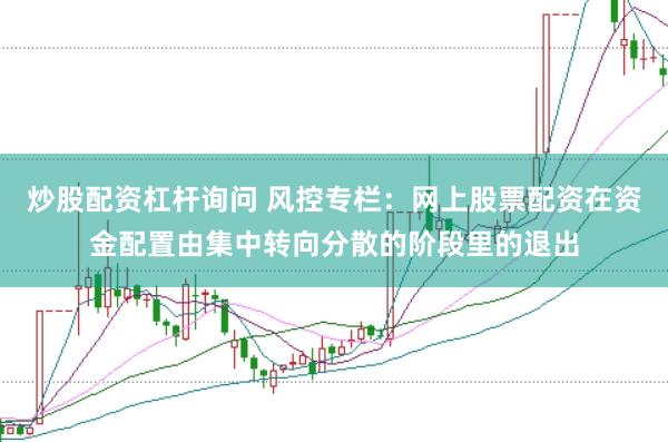 炒股配资杠杆询问 风控专栏：网上股票配资在资金配置由集中转向分散的阶段里的退出