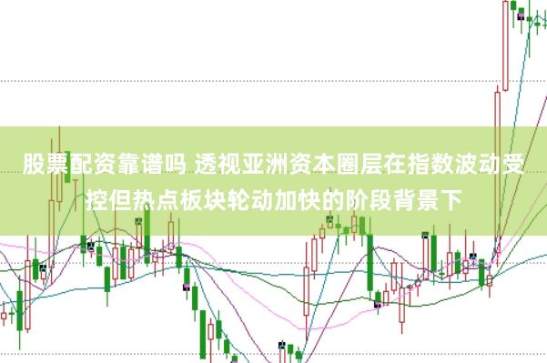 股票配资靠谱吗 透视亚洲资本圈层在指数波动受控但热点板块轮动加快的阶段背景下