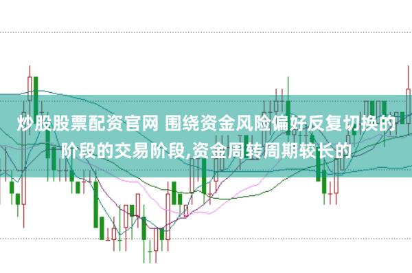炒股股票配资官网 围绕资金风险偏好反复切换的阶段的交易阶段,资金周转周期较长的