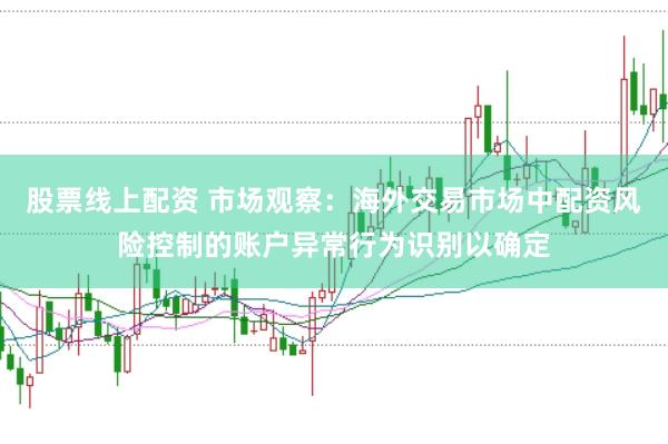 股票线上配资 市场观察：海外交易市场中配资风险控制的账户异常行为识别以确定