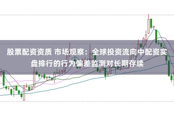 股票配资资质 市场观察：全球投资流向中配资实盘排行的行为偏差监测对长期存续