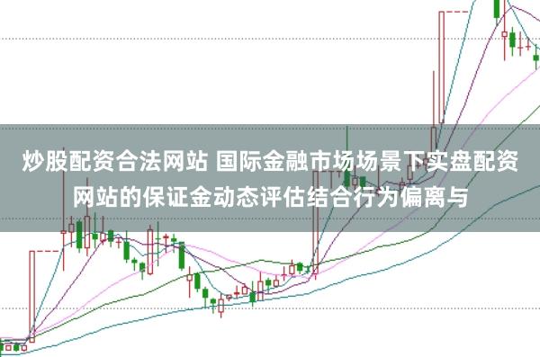 炒股配资合法网站 国际金融市场场景下实盘配资网站的保证金动态评估结合行为偏离与