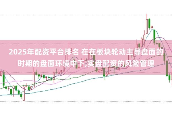 2025年配资平台排名 在在板块轮动主导盘面的时期的盘面环境中下,实盘配资的风险管理