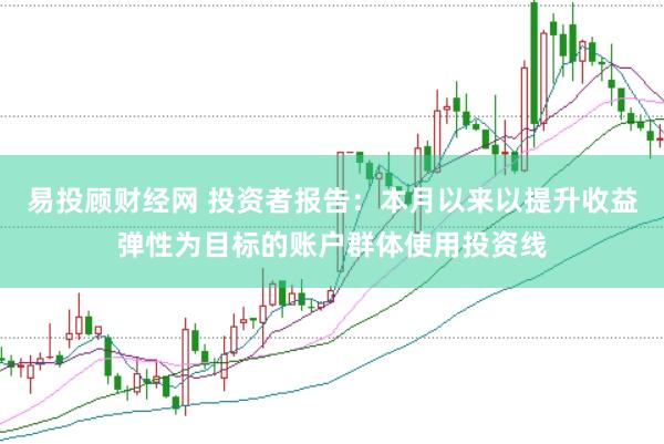 易投顾财经网 投资者报告：本月以来以提升收益弹性为目标的账户群体使用投资线