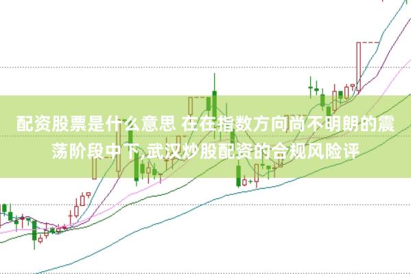 配资股票是什么意思 在在指数方向尚不明朗的震荡阶段中下,武汉炒股配资的合规风险评
