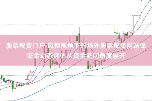 股票配资门户 风控视角下的场外股票配资网站保证金动态评估从资金流向角度展开