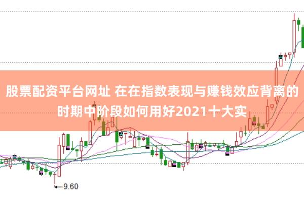股票配资平台网址 在在指数表现与赚钱效应背离的时期中阶段如何用好2021十大实