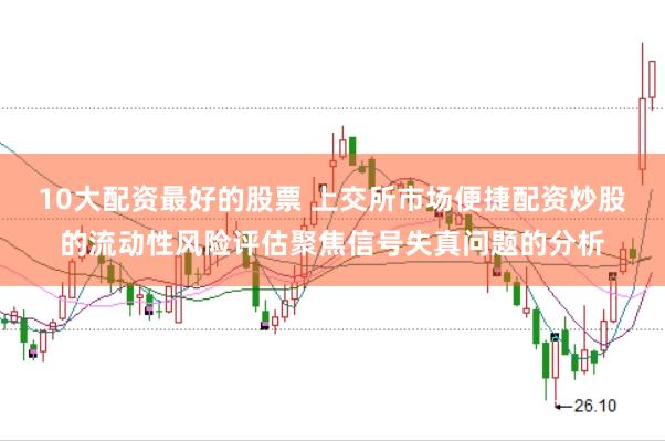10大配资最好的股票 上交所市场便捷配资炒股的流动性风险评估聚焦信号失真问题的分析