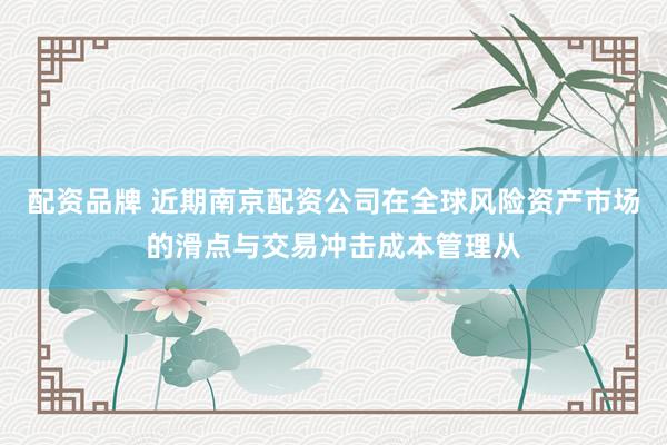 配资品牌 近期南京配资公司在全球风险资产市场的滑点与交易冲击成本管理从