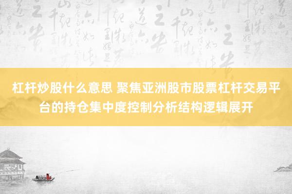 杠杆炒股什么意思 聚焦亚洲股市股票杠杆交易平台的持仓集中度控制分析结构逻辑展开