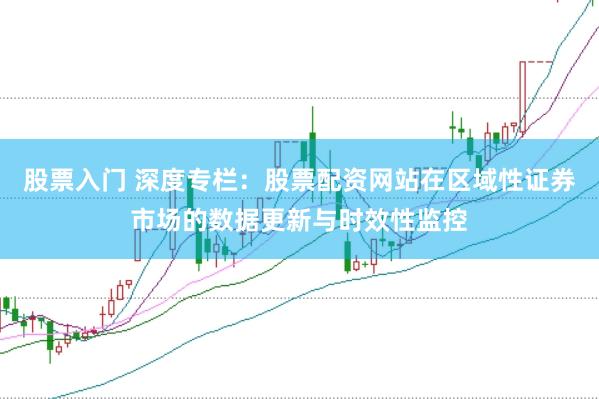 股票入门 深度专栏：股票配资网站在区域性证券市场的数据更新与时效性监控