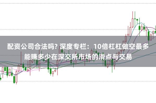 配资公司合法吗? 深度专栏：10倍杠杠做空最多能赚多少在深交所市场的滑点与交易