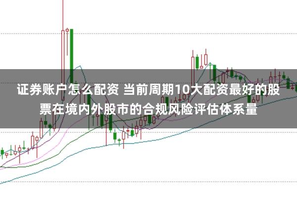 证券账户怎么配资 当前周期10大配资最好的股票在境内外股市的合规风险评估体系量