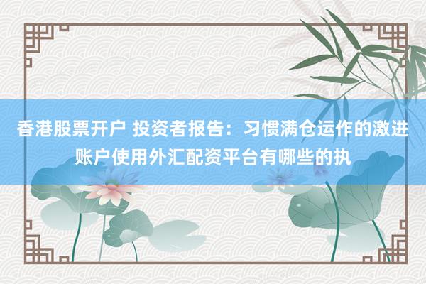 香港股票开户 投资者报告：习惯满仓运作的激进账户使用外汇配资平台有哪些的执