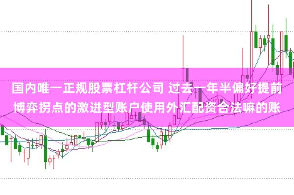 国内唯一正规股票杠杆公司 过去一年半偏好提前博弈拐点的激进型账户使用外汇配资合法嘛的账