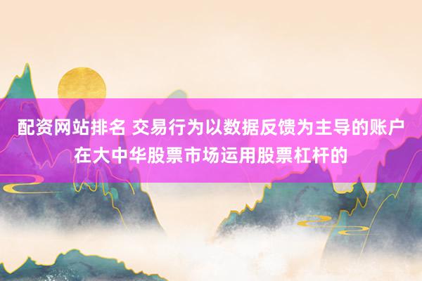 配资网站排名 交易行为以数据反馈为主导的账户在大中华股票市场运用股票杠杆的