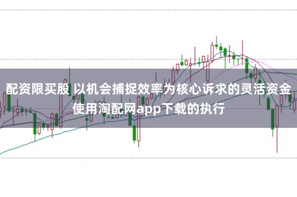 配资限买股 以机会捕捉效率为核心诉求的灵活资金使用淘配网app下载的执行