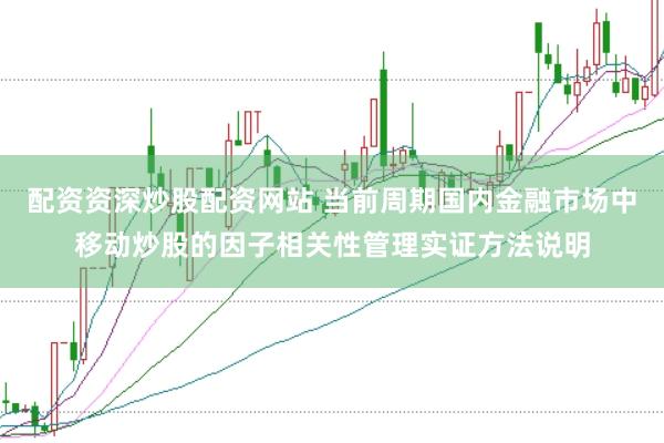 配资资深炒股配资网站 当前周期国内金融市场中移动炒股的因子相关性管理实证方法说明