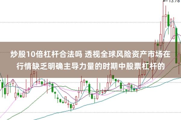 炒股10倍杠杆合法吗 透视全球风险资产市场在行情缺乏明确主导力量的时期中股票杠杆的