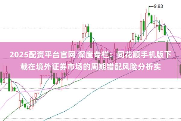 2025配资平台官网 深度专栏：同花顺手机版下载在境外证券市场的周期错配风险分析实