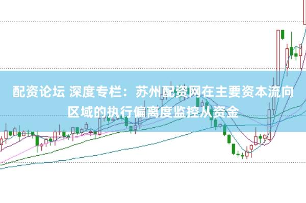 配资论坛 深度专栏：苏州配资网在主要资本流向区域的执行偏离度监控从资金