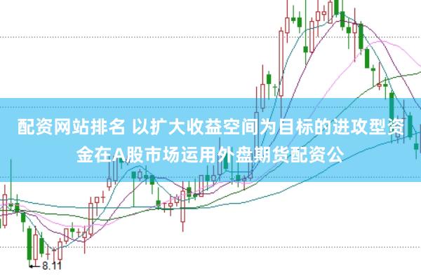 配资网站排名 以扩大收益空间为目标的进攻型资金在A股市场运用外盘期货配资公