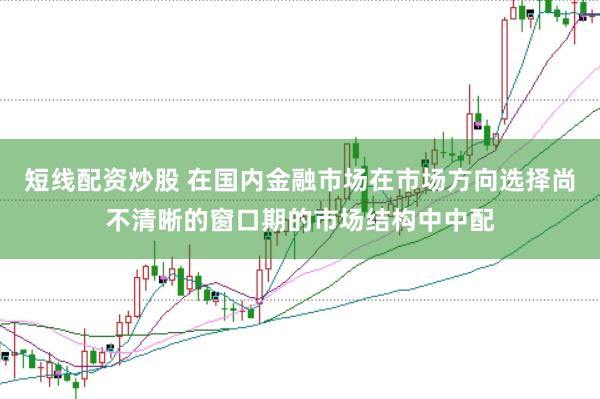 短线配资炒股 在国内金融市场在市场方向选择尚不清晰的窗口期的市场结构中中配