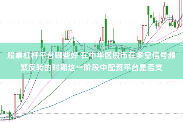 股票杠杆平台哪些好 在中华区股市在多空信号频繁反转的时期这一阶段中配资平台是否支