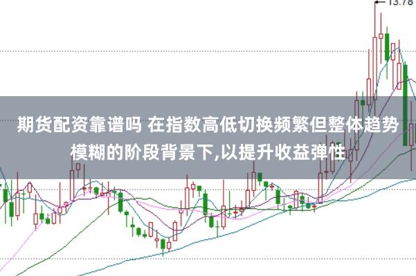 期货配资靠谱吗 在指数高低切换频繁但整体趋势模糊的阶段背景下,以提升收益弹性
