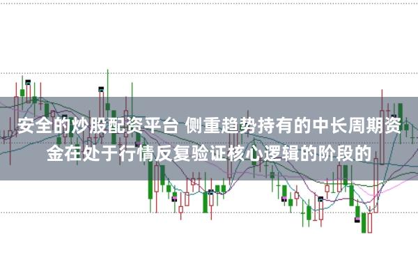 安全的炒股配资平台 侧重趋势持有的中长周期资金在处于行情反复验证核心逻辑的阶段的